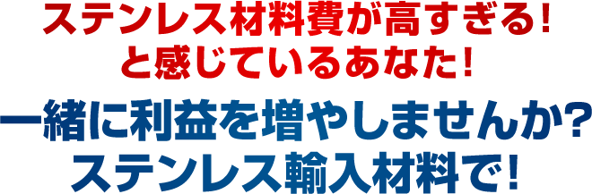 ステンレス材料費が高すぎる！と感じているあなた！一緒に利益を増やしませんか？ステンレス輸入材料で！