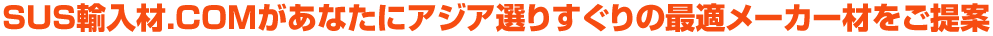 SUS輸入材.COMがあなたにアジア選りすぐりの最適メーカー材をご提案